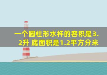 一个圆柱形水杯的容积是3.2升 底面积是1.2平方分米